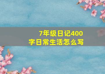 7年级日记400字日常生活怎么写