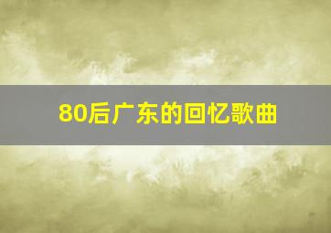 80后广东的回忆歌曲