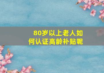 80岁以上老人如何认证高龄补贴呢