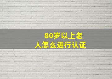 80岁以上老人怎么进行认证