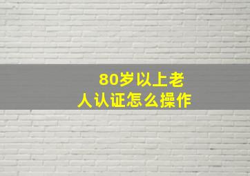 80岁以上老人认证怎么操作