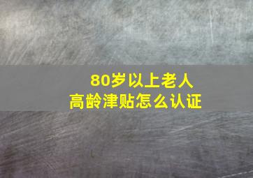 80岁以上老人高龄津贴怎么认证