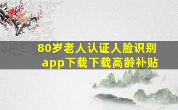 80岁老人认证人脸识别app下载下载高龄补贴