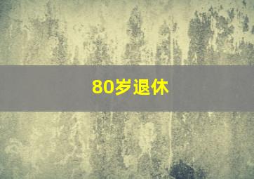 80岁退休