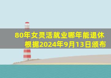 80年女灵活就业哪年能退休根据2024年9月13日颁布