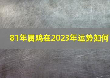 81年属鸡在2023年运势如何