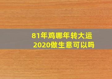 81年鸡哪年转大运2020做生意可以吗