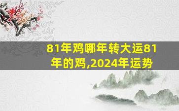 81年鸡哪年转大运81年的鸡,2024年运势