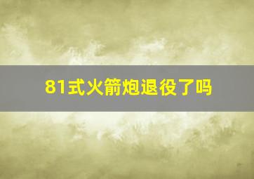 81式火箭炮退役了吗