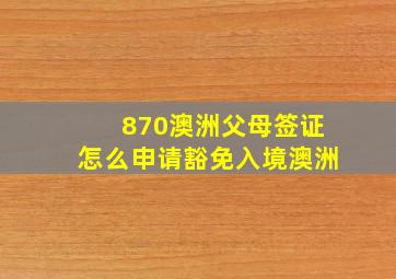 870澳洲父母签证怎么申请豁免入境澳洲