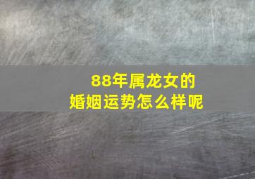 88年属龙女的婚姻运势怎么样呢