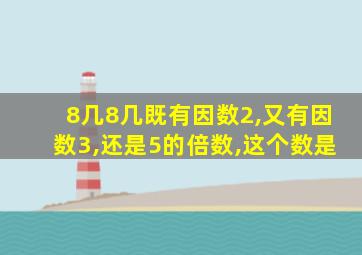 8几8几既有因数2,又有因数3,还是5的倍数,这个数是