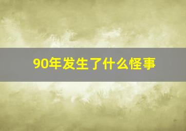 90年发生了什么怪事