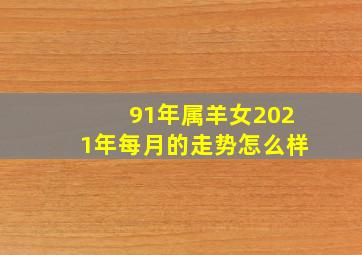 91年属羊女2021年每月的走势怎么样