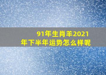 91年生肖羊2021年下半年运势怎么样呢