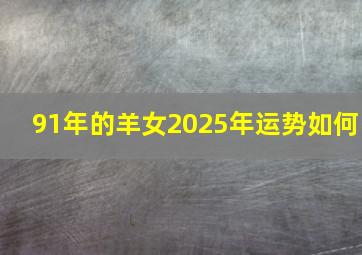 91年的羊女2025年运势如何