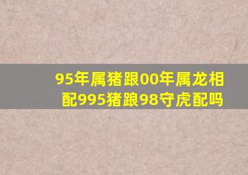 95年属猪跟00年属龙相配995猪踉98守虎配吗