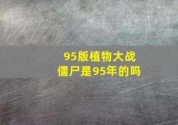 95版植物大战僵尸是95年的吗