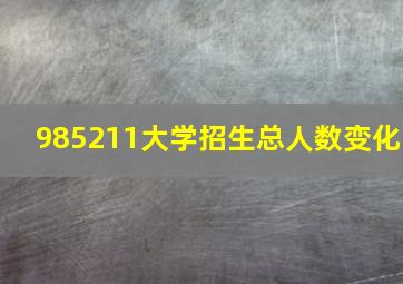 985211大学招生总人数变化