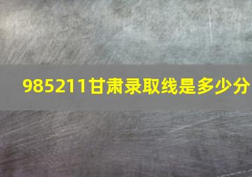 985211甘肃录取线是多少分