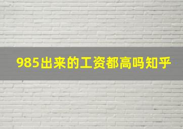 985出来的工资都高吗知乎