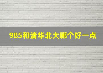 985和清华北大哪个好一点