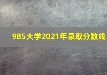 985大学2021年录取分数线