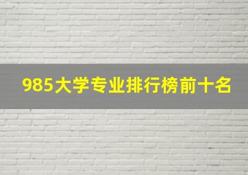 985大学专业排行榜前十名