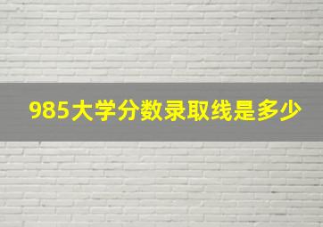 985大学分数录取线是多少