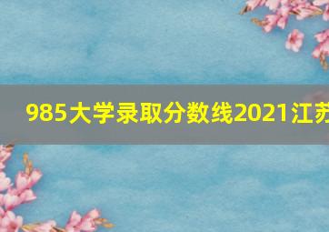 985大学录取分数线2021江苏