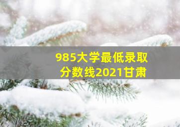 985大学最低录取分数线2021甘肃