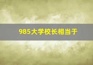 985大学校长相当于