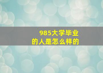 985大学毕业的人是怎么样的