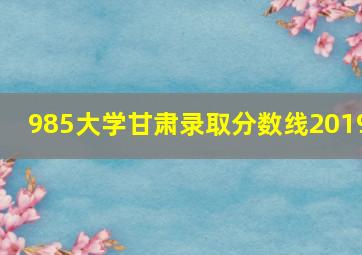 985大学甘肃录取分数线2019