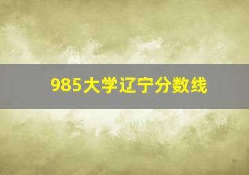 985大学辽宁分数线