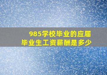 985学校毕业的应届毕业生工资薪酬是多少