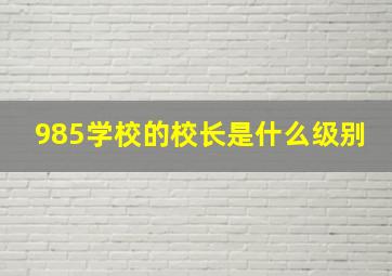 985学校的校长是什么级别