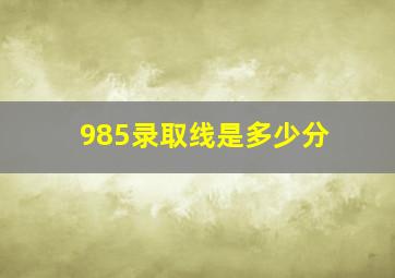 985录取线是多少分