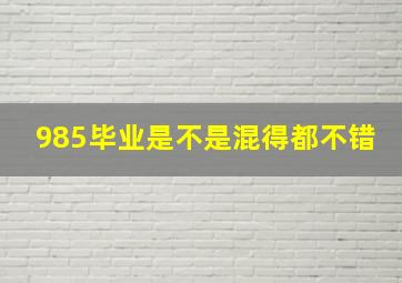 985毕业是不是混得都不错