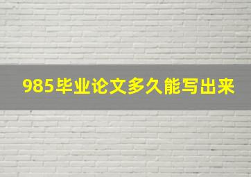 985毕业论文多久能写出来