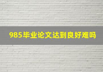 985毕业论文达到良好难吗