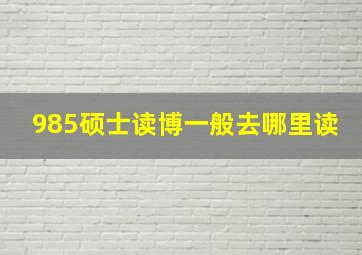 985硕士读博一般去哪里读