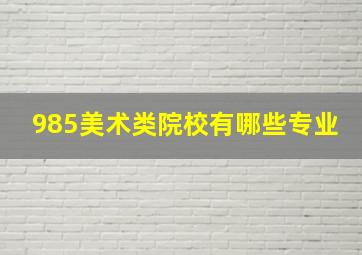 985美术类院校有哪些专业