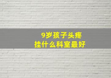 9岁孩子头疼挂什么科室最好