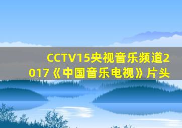 CCTV15央视音乐频道2017《中国音乐电视》片头