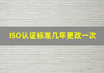 ISO认证标准几年更改一次