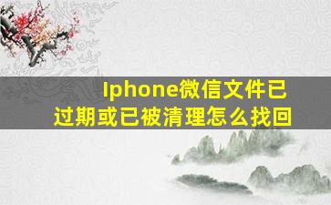 Iphone微信文件已过期或已被清理怎么找回