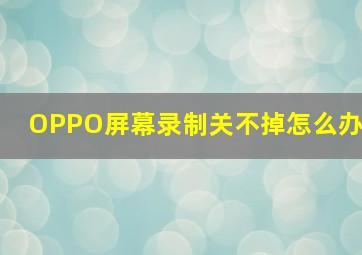 OPPO屏幕录制关不掉怎么办