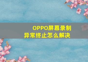 OPPO屏幕录制异常终止怎么解决