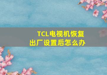 TCL电视机恢复出厂设置后怎么办